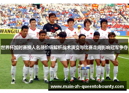 世界杯加时赛换人名额价值解析战术演变与比赛走向影响冠军争夺