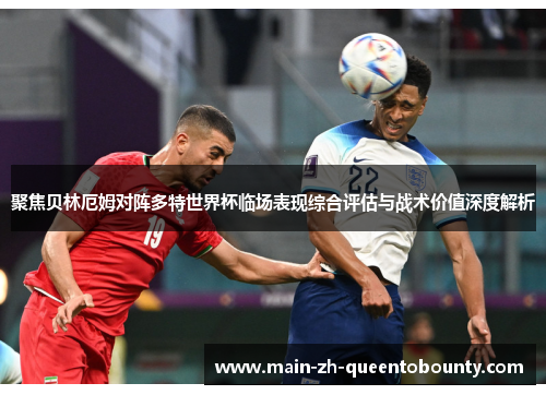 聚焦贝林厄姆对阵多特世界杯临场表现综合评估与战术价值深度解析 聚焦贝林厄姆对阵多特世界杯临场表现综合评估与战术价值深度解析