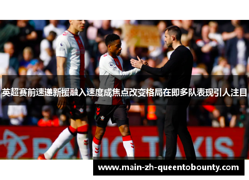 英超赛前速递新援融入速度成焦点改变格局在即多队表现引人注目