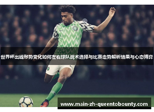 世界杯出线形势变化如何左右球队战术选择与比赛走势解析结果与心态博弈 世界杯出线形势变化如何左右球队战术选择与比赛走势解析结果与心态博弈