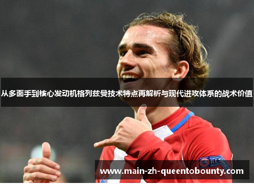 从多面手到核心发动机格列兹曼技术特点再解析与现代进攻体系的战术价值 从多面手到核心发动机格列兹曼技术特点再解析与现代进攻体系的战术价值