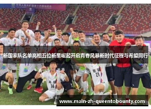 新国家队名单亮相五位新星崛起开启青春风暴新时代征程与希望同行 新国家队名单亮相五位新星崛起开启青春风暴新时代征程与希望同行