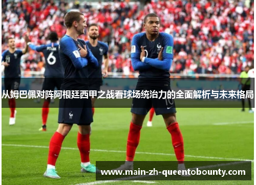 从姆巴佩对阵阿根廷西甲之战看球场统治力的全面解析与未来格局 从姆巴佩对阵阿根廷西甲之战看球场统治力的全面解析与未来格局