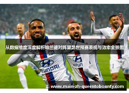 从数据维度深度解析哈兰德对阵里昂世预赛表现与效率全景图