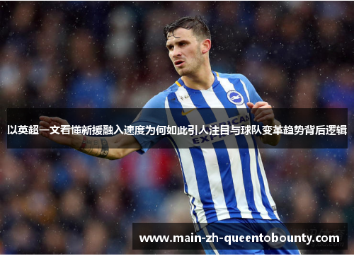 以英超一文看懂新援融入速度为何如此引人注目与球队变革趋势背后逻辑 以英超一文看懂新援融入速度为何如此引人注目与球队变革趋势背后逻辑