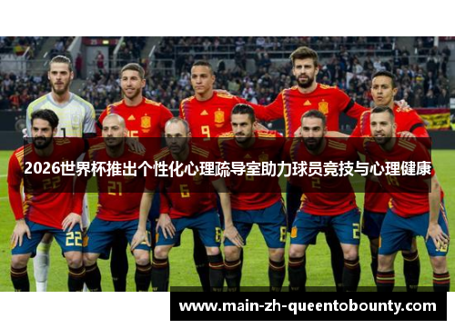2026世界杯推出个性化心理疏导室助力球员竞技与心理健康