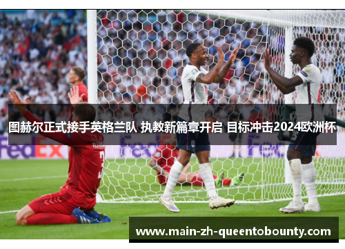图赫尔正式接手英格兰队 执教新篇章开启 目标冲击2024欧洲杯