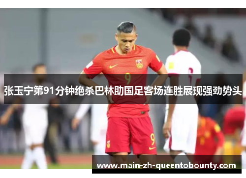 张玉宁第91分钟绝杀巴林助国足客场连胜展现强劲势头