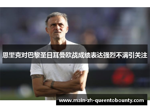 恩里克对巴黎圣日耳曼欧战成绩表达强烈不满引关注