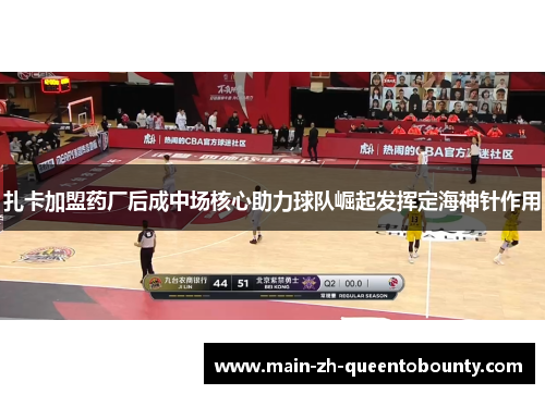 扎卡加盟药厂后成中场核心助力球队崛起发挥定海神针作用