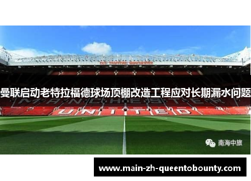 曼联启动老特拉福德球场顶棚改造工程应对长期漏水问题