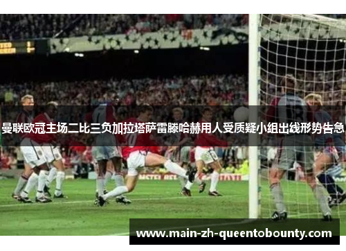 曼联欧冠主场二比三负加拉塔萨雷滕哈赫用人受质疑小组出线形势告急 曼联欧冠主场二比三负加拉塔萨雷滕哈赫用人受质疑小组出线形势告急