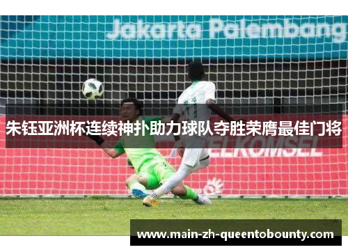 朱钰亚洲杯连续神扑助力球队夺胜荣膺最佳门将 朱钰亚洲杯连续神扑助力球队夺胜荣膺最佳门将