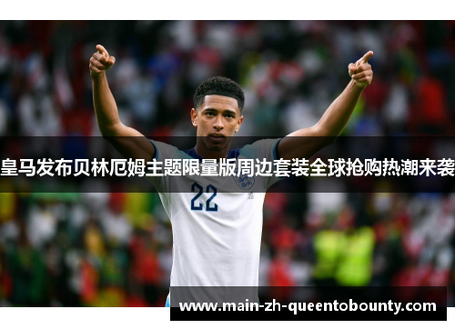 皇马发布贝林厄姆主题限量版周边套装全球抢购热潮来袭