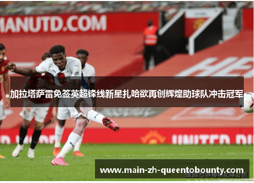 加拉塔萨雷免签英超锋线新星扎哈欲再创辉煌助球队冲击冠军