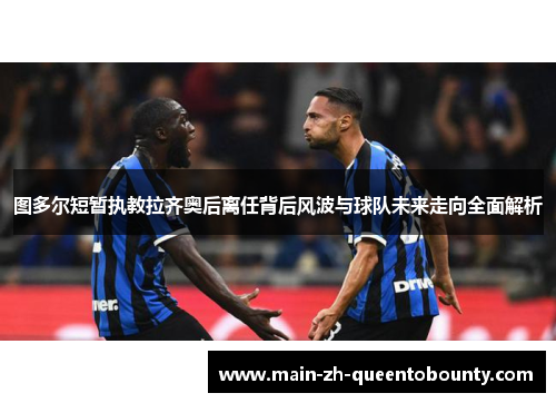 图多尔短暂执教拉齐奥后离任背后风波与球队未来走向全面解析