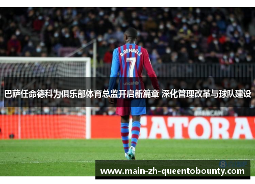 巴萨任命德科为俱乐部体育总监开启新篇章 深化管理改革与球队建设