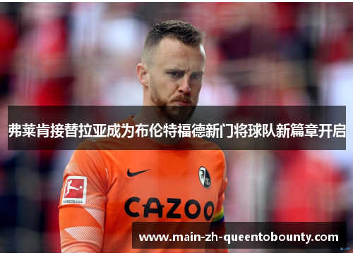 弗莱肯接替拉亚成为布伦特福德新门将球队新篇章开启