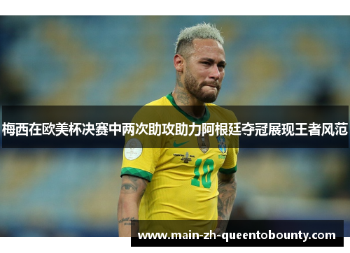 梅西在欧美杯决赛中两次助攻助力阿根廷夺冠展现王者风范