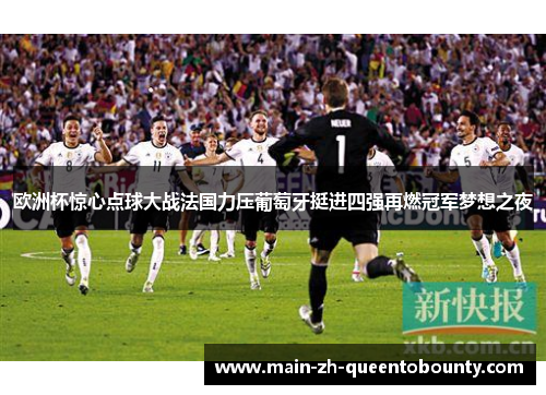 欧洲杯惊心点球大战法国力压葡萄牙挺进四强再燃冠军梦想之夜