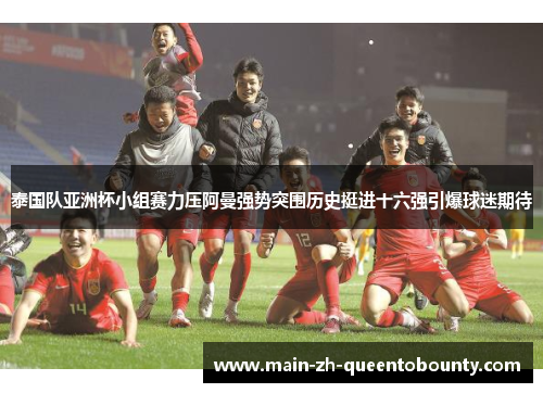 泰国队亚洲杯小组赛力压阿曼强势突围历史挺进十六强引爆球迷期待