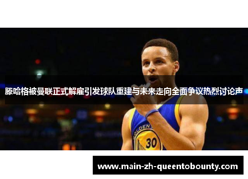 滕哈格被曼联正式解雇引发球队重建与未来走向全面争议热烈讨论声