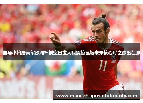 皇马小将居莱尔欧洲杯横空出世天赋震惊足坛未来核心呼之欲出在即