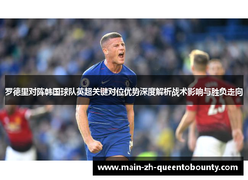 罗德里对阵韩国球队英超关键对位优势深度解析战术影响与胜负走向