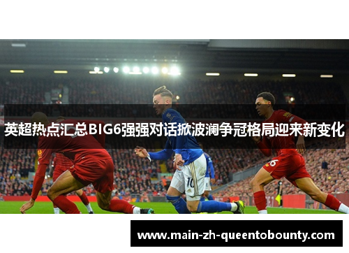 英超热点汇总BIG6强强对话掀波澜争冠格局迎来新变化