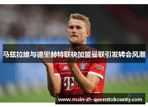 马兹拉维与德里赫特联袂加盟曼联引发转会风潮