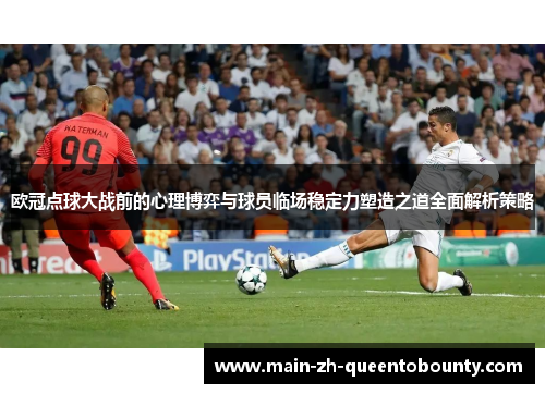 欧冠点球大战前的心理博弈与球员临场稳定力塑造之道全面解析策略