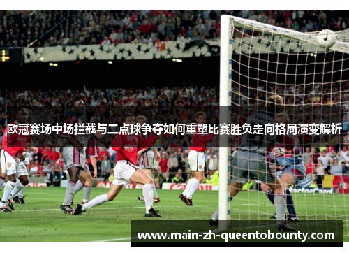 欧冠赛场中场拦截与二点球争夺如何重塑比赛胜负走向格局演变解析 欧冠赛场中场拦截与二点球争夺如何重塑比赛胜负走向格局演变解析