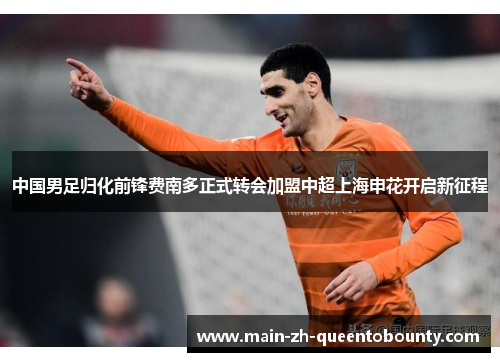 中国男足归化前锋费南多正式转会加盟中超上海申花开启新征程
