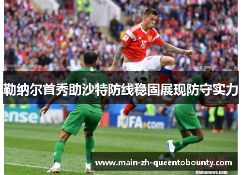 勒纳尔首秀助沙特防线稳固展现防守实力