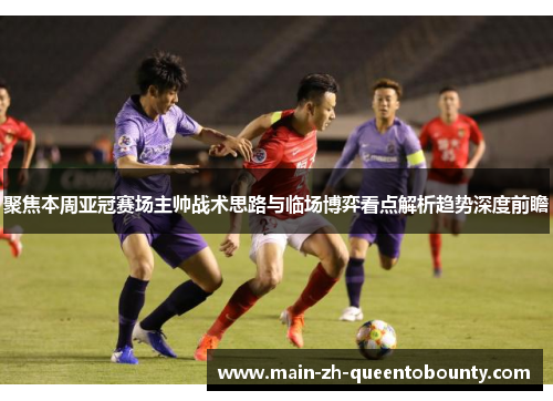 聚焦本周亚冠赛场主帅战术思路与临场博弈看点解析趋势深度前瞻