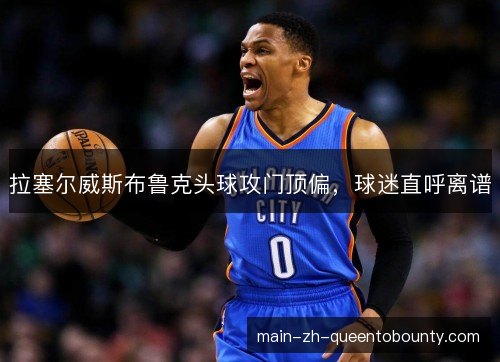拉塞尔威斯布鲁克头球攻门顶偏，球迷直呼离谱