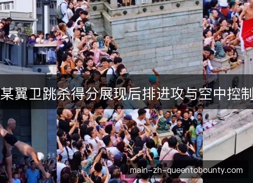 某翼卫跳杀得分展现后排进攻与空中控制