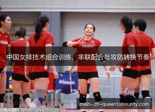 中国女排技术组合训练，串联配合与攻防转换节奏